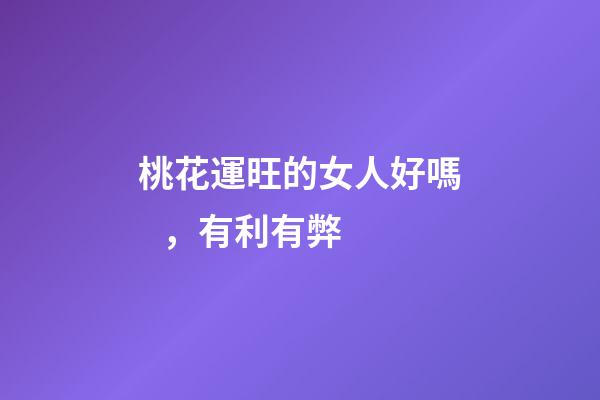 桃花運旺的女人好嗎，有利有弊